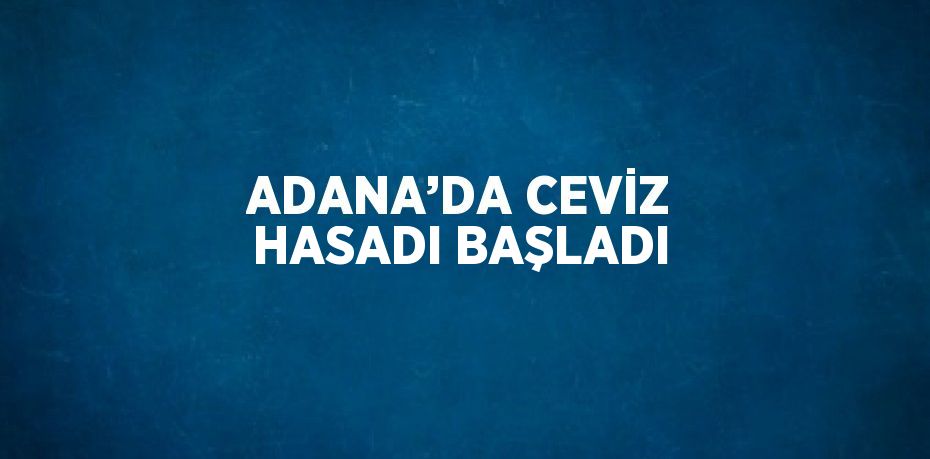 ADANA’DA CEVİZ HASADI BAŞLADI