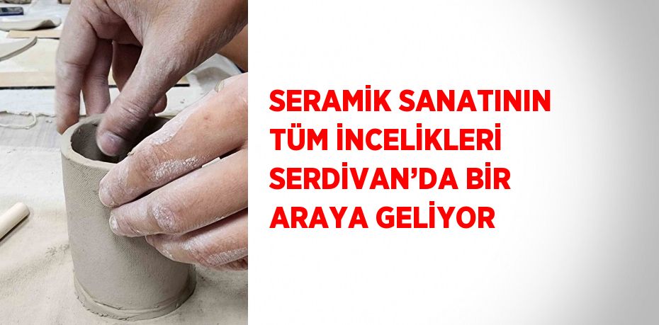 SERAMİK SANATININ TÜM İNCELİKLERİ SERDİVAN’DA BİR ARAYA GELİYOR