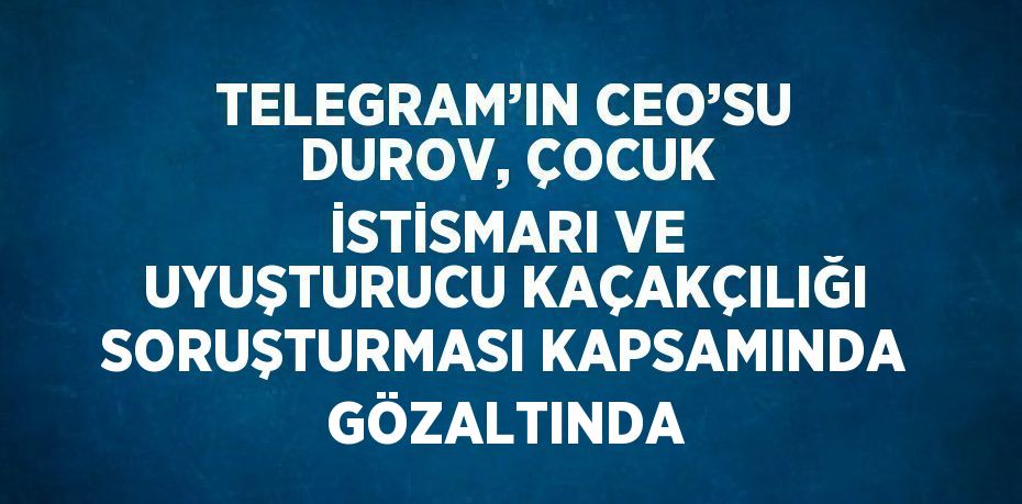 TELEGRAM’IN CEO’SU DUROV, ÇOCUK İSTİSMARI VE UYUŞTURUCU KAÇAKÇILIĞI SORUŞTURMASI KAPSAMINDA GÖZALTINDA