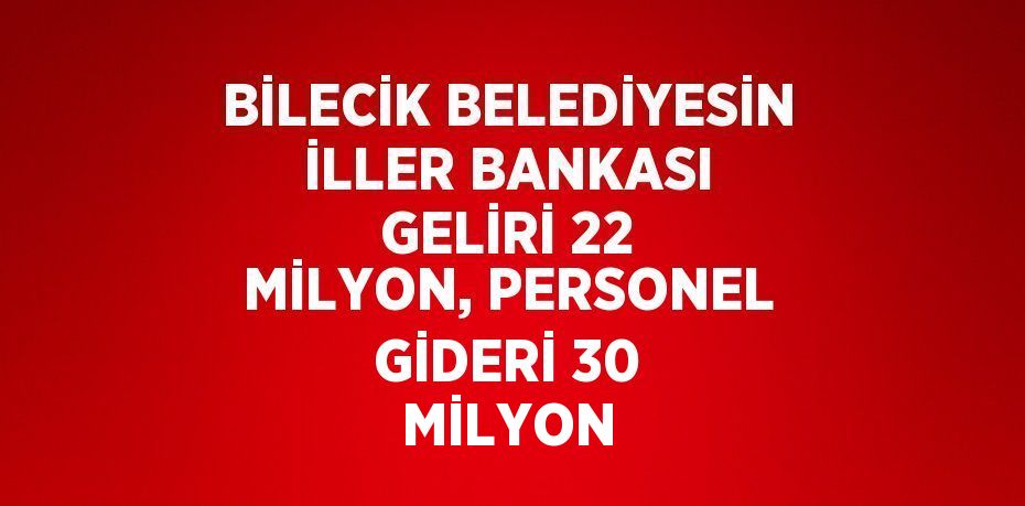 BİLECİK BELEDİYESİN İLLER BANKASI GELİRİ 22 MİLYON, PERSONEL GİDERİ 30 MİLYON