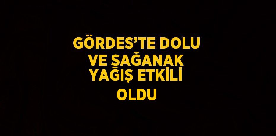 GÖRDES’TE DOLU VE SAĞANAK YAĞIŞ ETKİLİ OLDU