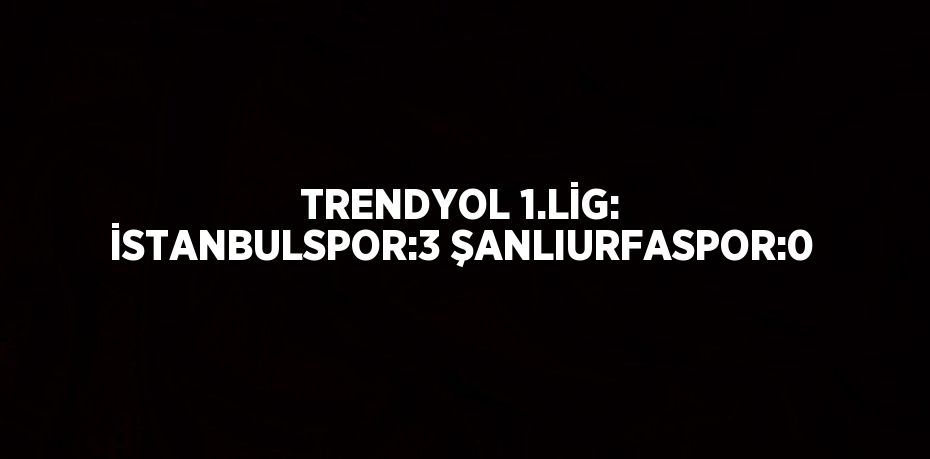 TRENDYOL 1.LİG: İSTANBULSPOR:3 ŞANLIURFASPOR:0