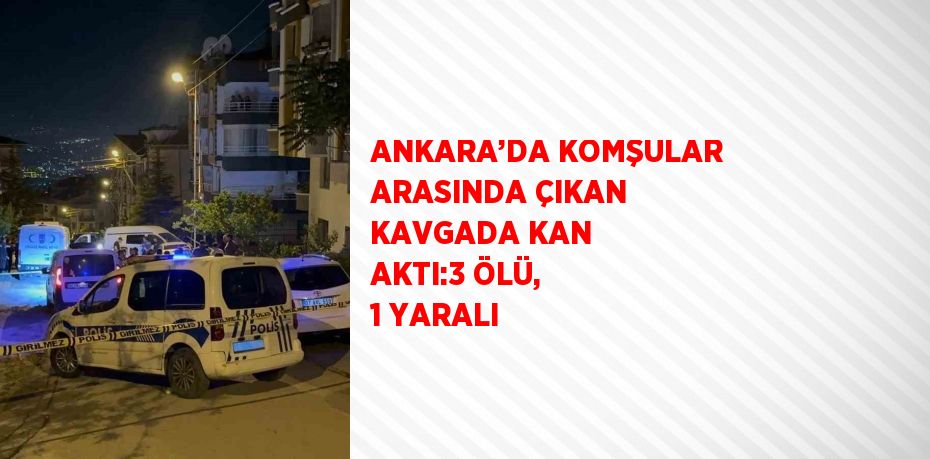 ANKARA’DA KOMŞULAR ARASINDA ÇIKAN KAVGADA KAN AKTI:3 ÖLÜ, 1 YARALI