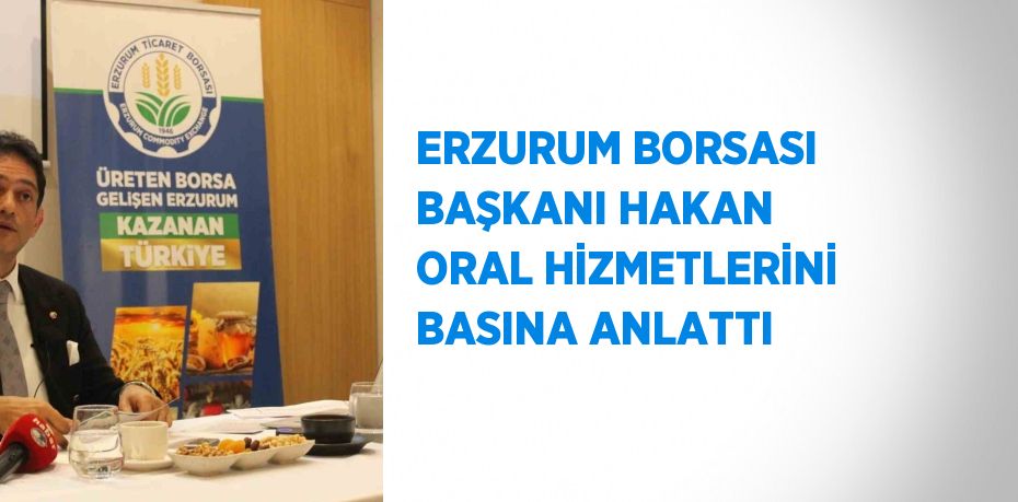 ERZURUM BORSASI BAŞKANI HAKAN ORAL HİZMETLERİNİ BASINA ANLATTI