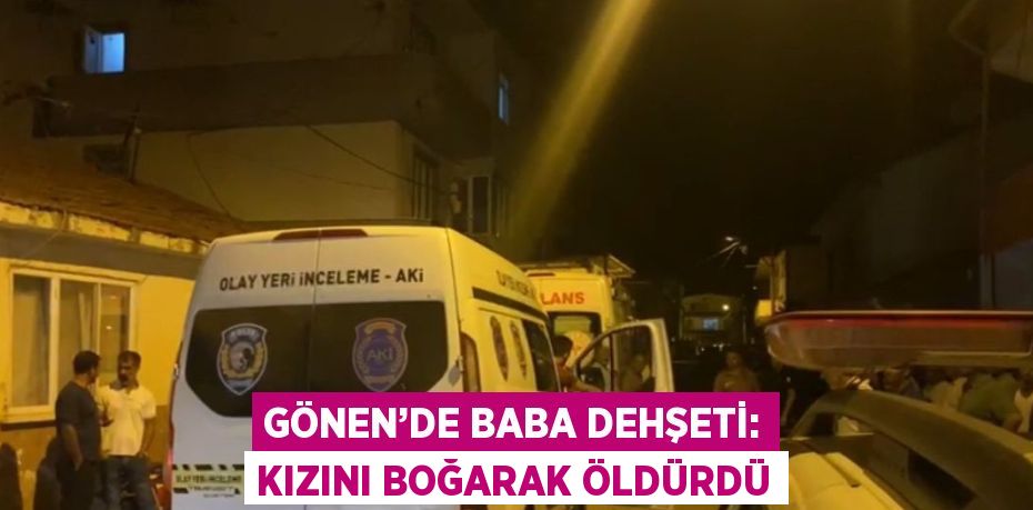 GÖNEN’DE BABA DEHŞETİ: KIZINI BOĞARAK ÖLDÜRDÜ