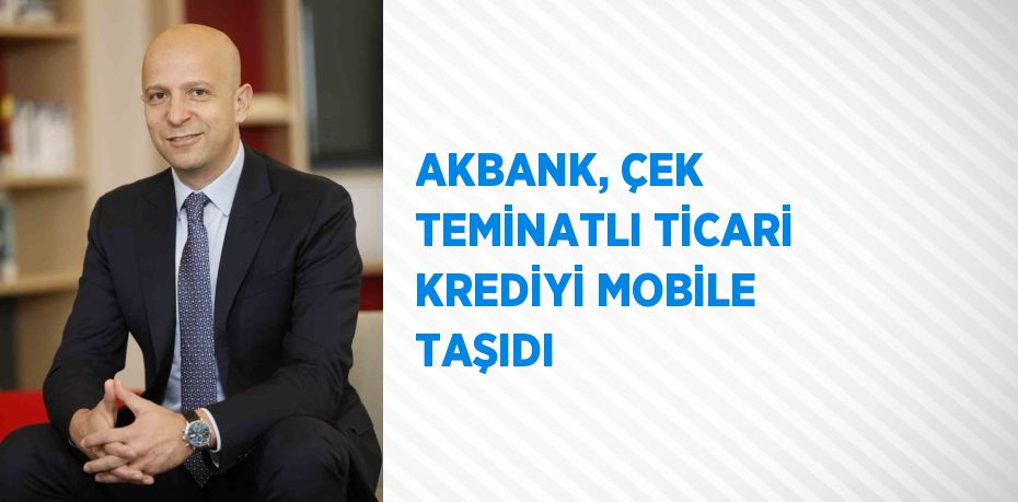 AKBANK, ÇEK TEMİNATLI TİCARİ KREDİYİ MOBİLE TAŞIDI