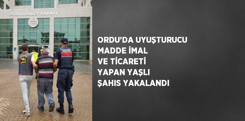 ORDU’DA UYUŞTURUCU MADDE İMAL VE TİCARETİ YAPAN YAŞLI ŞAHIS YAKALANDI