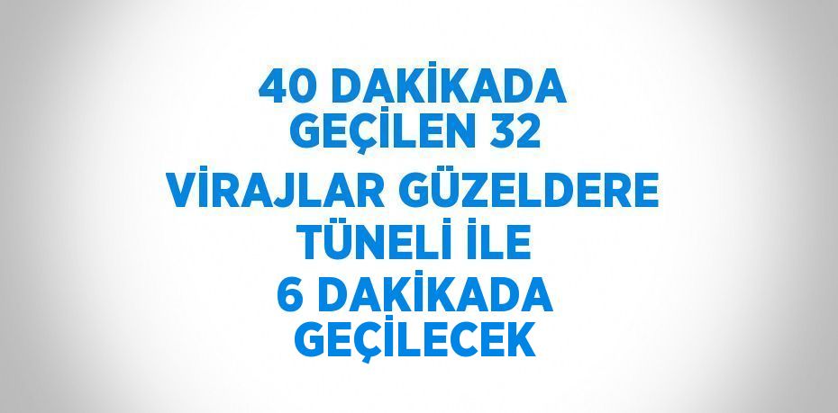 40 DAKİKADA GEÇİLEN 32 VİRAJLAR GÜZELDERE TÜNELİ İLE 6 DAKİKADA GEÇİLECEK