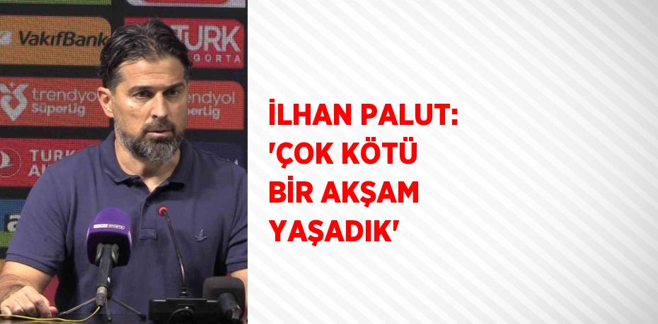 İLHAN PALUT: 'ÇOK KÖTÜ BİR AKŞAM YAŞADIK'