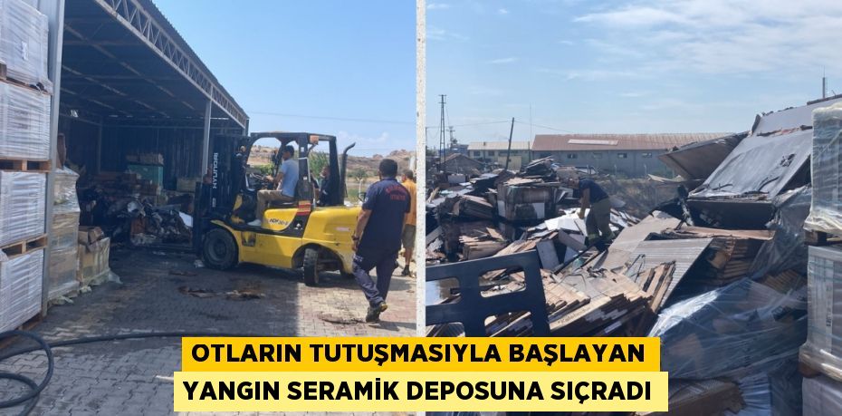 OTLARIN TUTUŞMASIYLA BAŞLAYAN YANGIN SERAMİK DEPOSUNA SIÇRADI