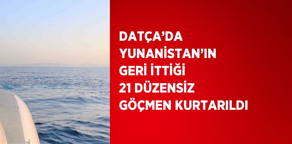 DATÇA’DA YUNANİSTAN’IN GERİ İTTİĞİ 21 DÜZENSİZ GÖÇMEN KURTARILDI