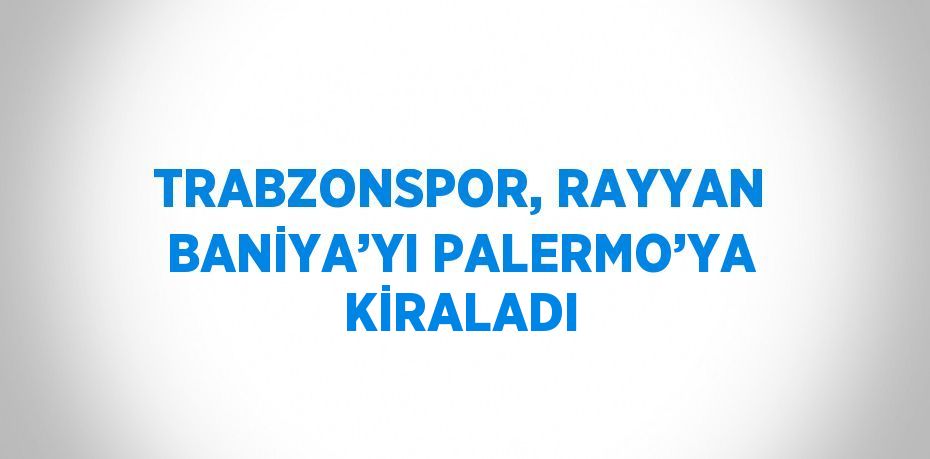 TRABZONSPOR, RAYYAN BANİYA’YI PALERMO’YA KİRALADI