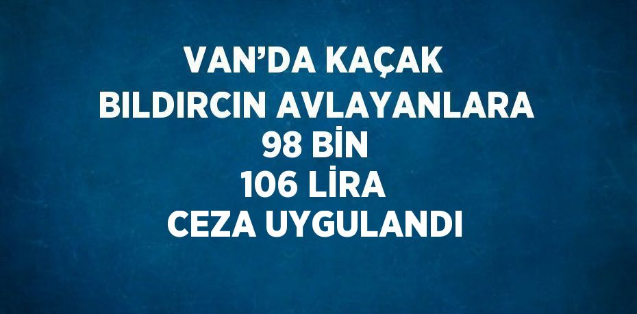 VAN’DA KAÇAK BILDIRCIN AVLAYANLARA 98 BİN 106 LİRA CEZA UYGULANDI