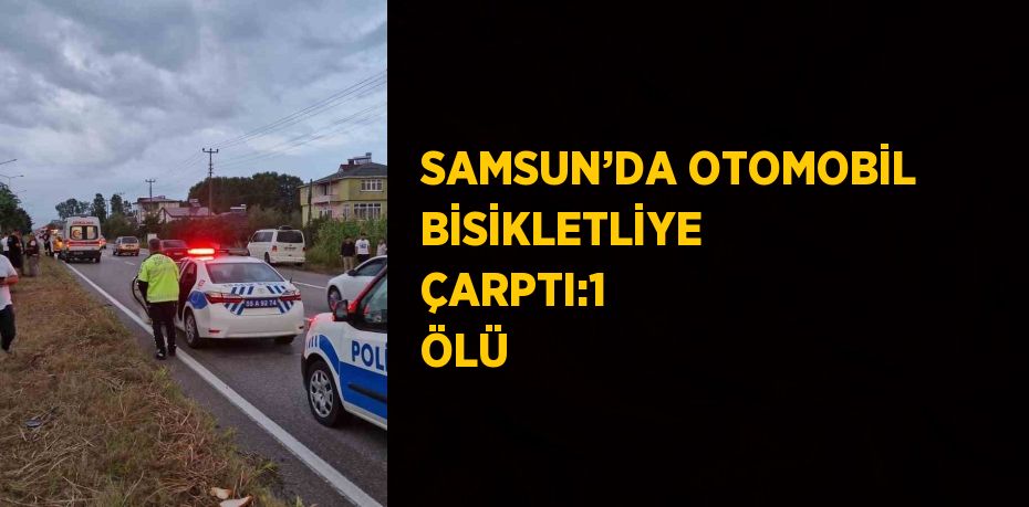 SAMSUN’DA OTOMOBİL BİSİKLETLİYE ÇARPTI:1 ÖLÜ