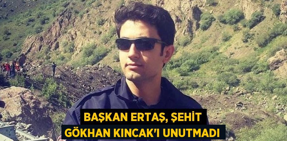 BAŞKAN ERTAŞ, ŞEHİT GÖKHAN KINCAK'I UNUTMADI