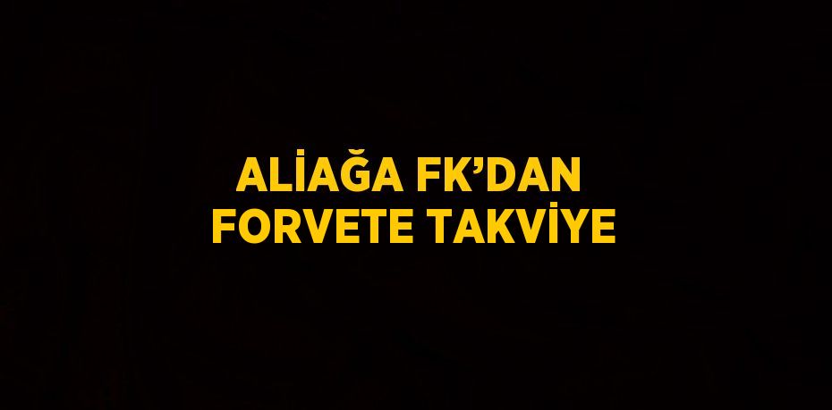 ALİAĞA FK’DAN FORVETE TAKVİYE