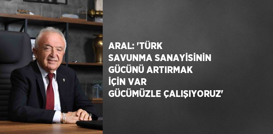 ARAL: 'TÜRK SAVUNMA SANAYİSİNİN GÜCÜNÜ ARTIRMAK İÇİN VAR GÜCÜMÜZLE ÇALIŞIYORUZ'