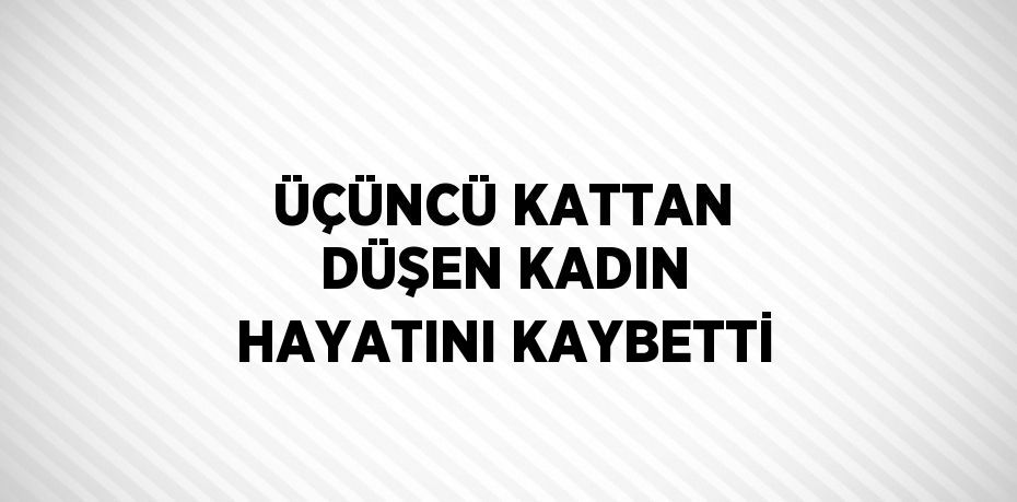 ÜÇÜNCÜ KATTAN DÜŞEN KADIN HAYATINI KAYBETTİ