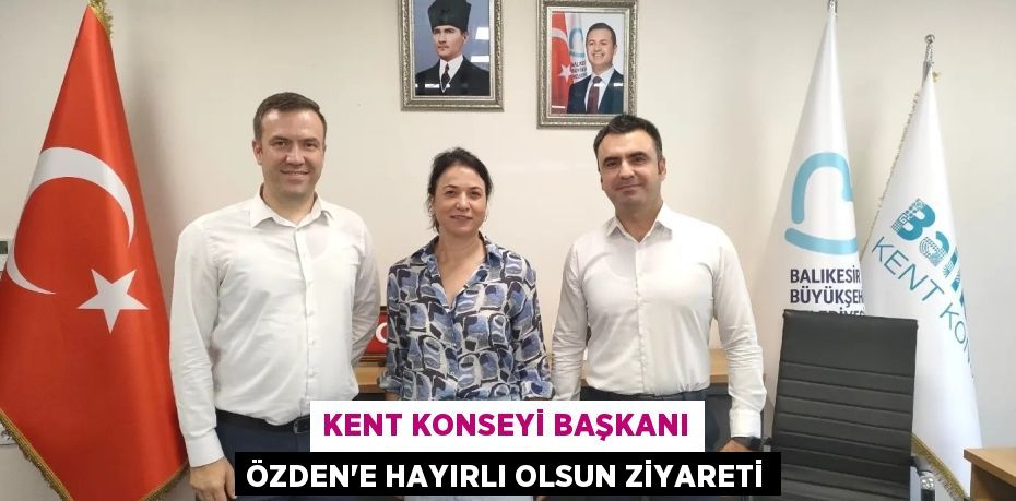 KENT KONSEYİ BAŞKANI ÖZDEN’E HAYIRLI OLSUN ZİYARETİ