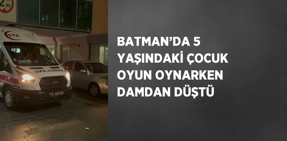 BATMAN’DA 5 YAŞINDAKİ ÇOCUK OYUN OYNARKEN DAMDAN DÜŞTÜ