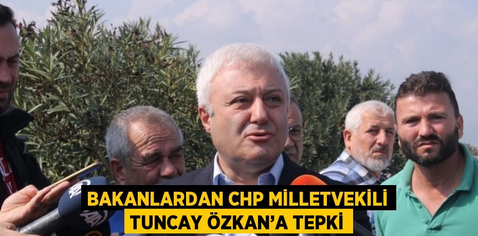 BAKANLARDAN CHP MİLLETVEKİLİ TUNCAY ÖZKAN’A TEPKİ