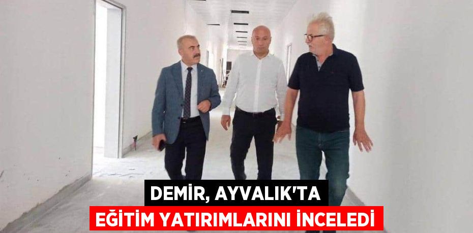 DEMİR, AYVALIK’TA EĞİTİM YATIRIMLARINI İNCELEDİ