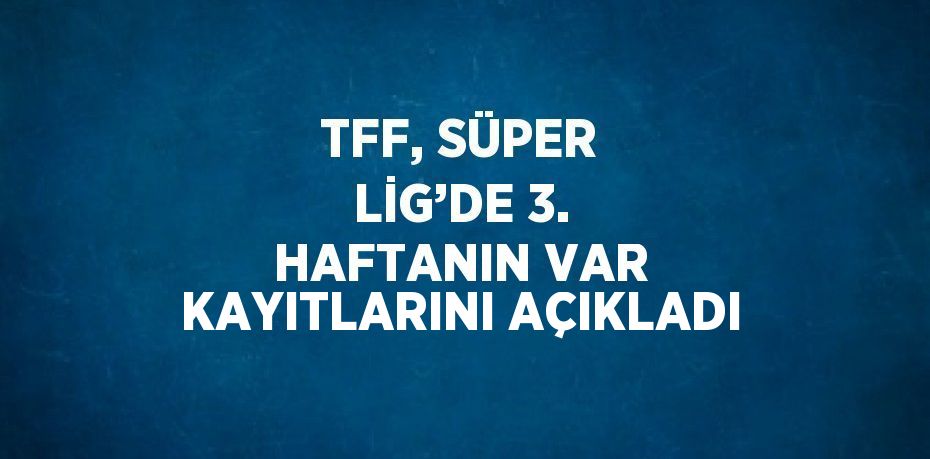 TFF, SÜPER LİG’DE 3. HAFTANIN VAR KAYITLARINI AÇIKLADI