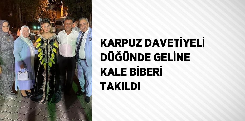 KARPUZ DAVETİYELİ DÜĞÜNDE GELİNE KALE BİBERİ TAKILDI