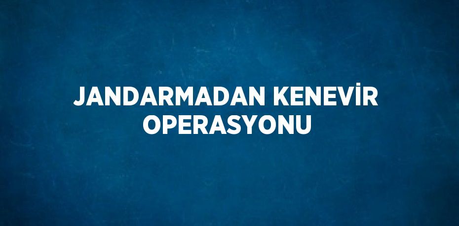 JANDARMADAN KENEVİR OPERASYONU