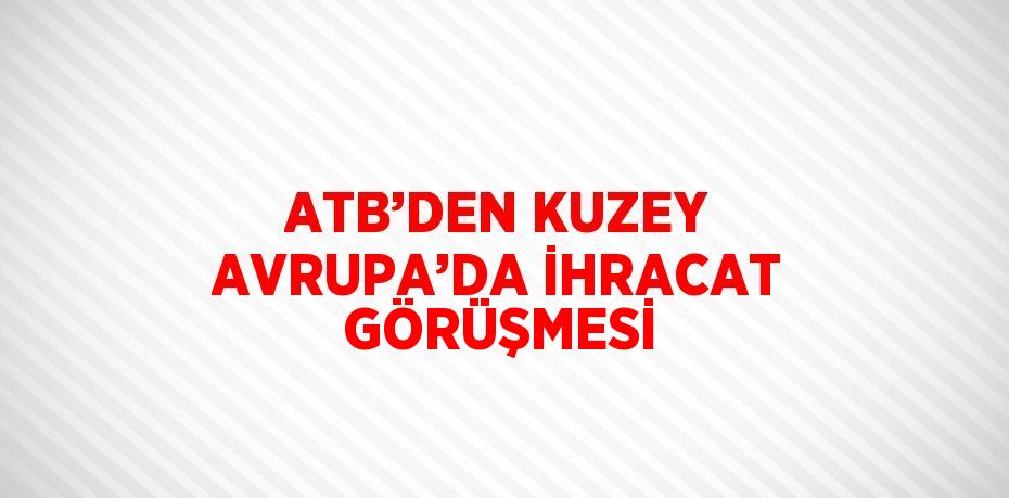 ATB’DEN KUZEY AVRUPA’DA İHRACAT GÖRÜŞMESİ