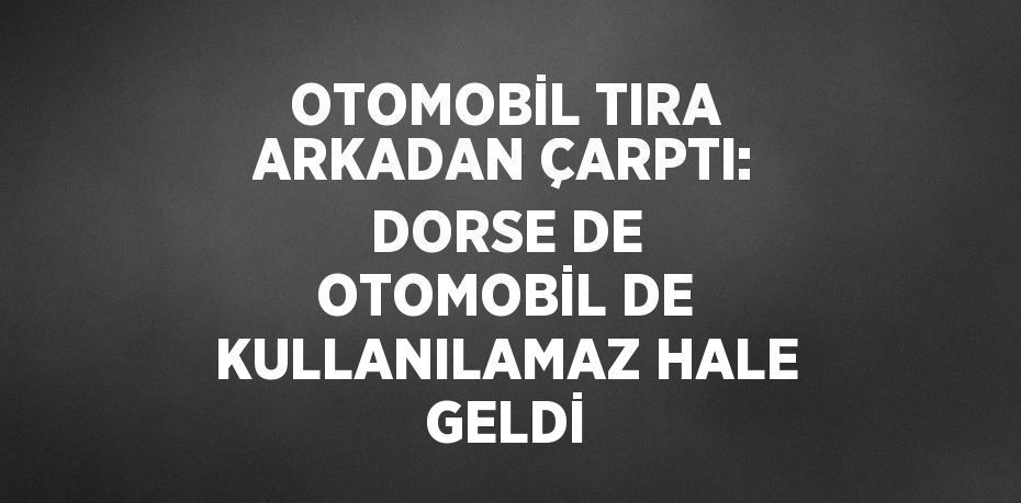 OTOMOBİL TIRA ARKADAN ÇARPTI: DORSE DE OTOMOBİL DE KULLANILAMAZ HALE GELDİ