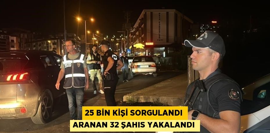 25 BİN KİŞİ SORGULANDI ARANAN 32 ŞAHIS YAKALANDI