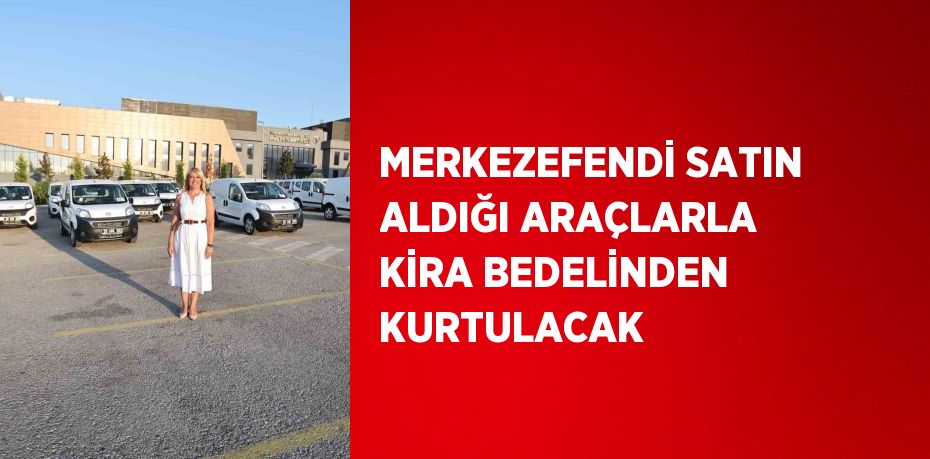 MERKEZEFENDİ SATIN ALDIĞI ARAÇLARLA KİRA BEDELİNDEN KURTULACAK