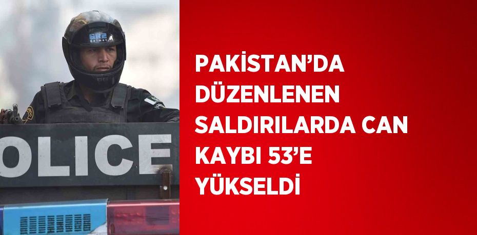 PAKİSTAN’DA DÜZENLENEN SALDIRILARDA CAN KAYBI 53’E YÜKSELDİ