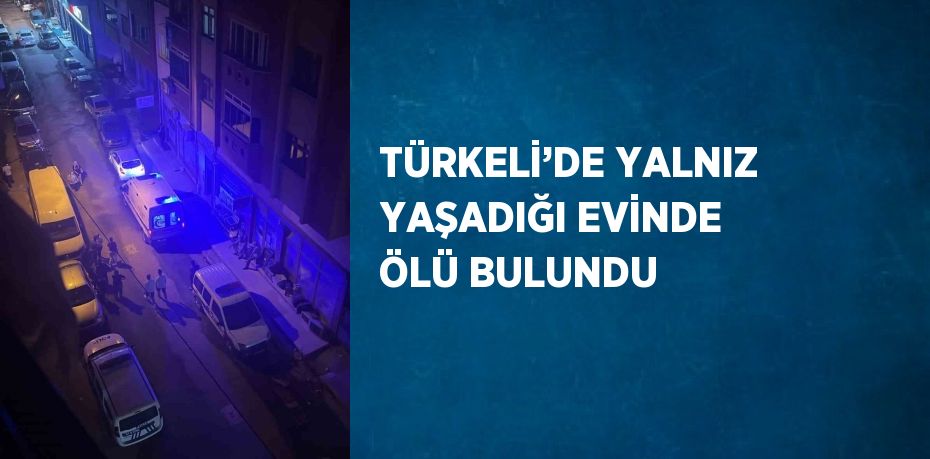 TÜRKELİ’DE YALNIZ YAŞADIĞI EVİNDE ÖLÜ BULUNDU