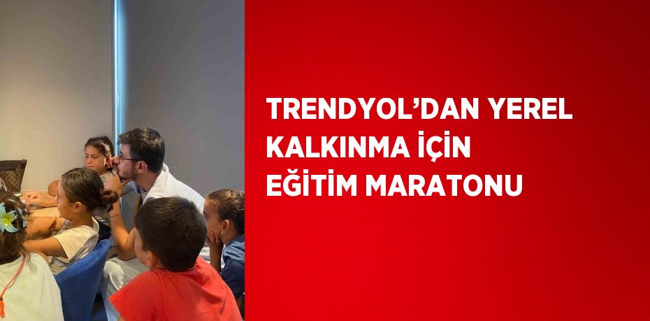 TRENDYOL’DAN YEREL KALKINMA İÇİN EĞİTİM MARATONU