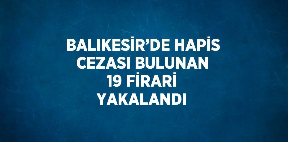 BALIKESİR’DE HAPİS CEZASI BULUNAN 19 FİRARİ YAKALANDI