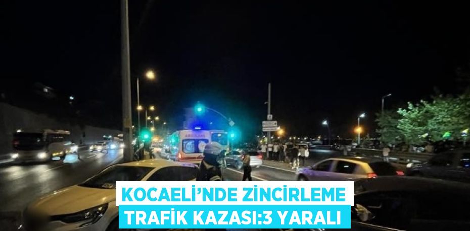 KOCAELİ’NDE ZİNCİRLEME TRAFİK KAZASI:3 YARALI