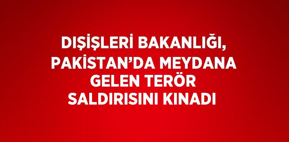 DIŞİŞLERİ BAKANLIĞI, PAKİSTAN’DA MEYDANA GELEN TERÖR SALDIRISINI KINADI