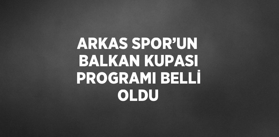 ARKAS SPOR’UN BALKAN KUPASI PROGRAMI BELLİ OLDU