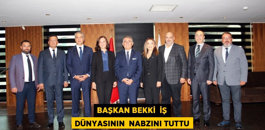 BAŞKAN BEKKİ  İŞ DÜNYASININ  NABZINI TUTTU