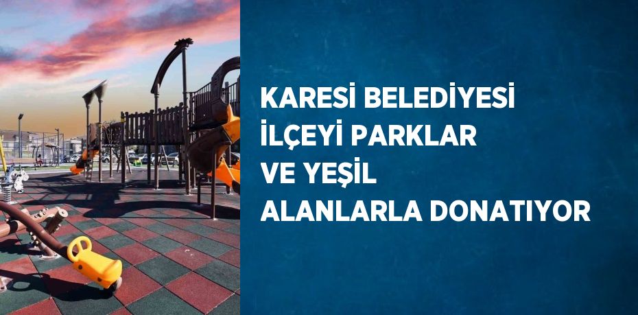 KARESİ BELEDİYESİ İLÇEYİ PARKLAR VE YEŞİL ALANLARLA DONATIYOR