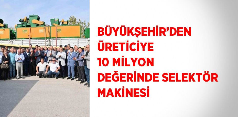 BÜYÜKŞEHİR’DEN ÜRETİCİYE 10 MİLYON DEĞERİNDE SELEKTÖR MAKİNESİ