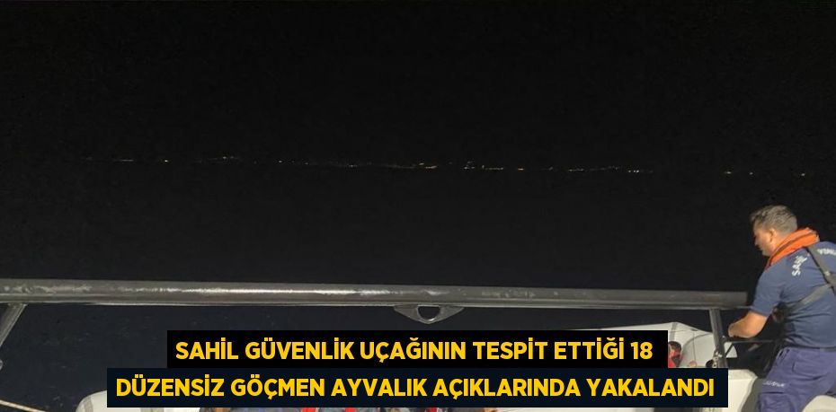 SAHİL GÜVENLİK UÇAĞININ TESPİT ETTİĞİ 18 DÜZENSİZ GÖÇMEN AYVALIK AÇIKLARINDA YAKALANDI