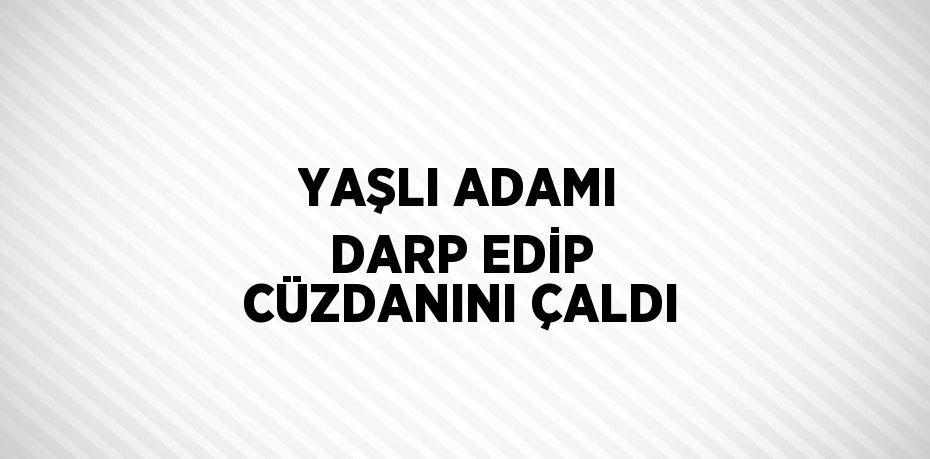 YAŞLI ADAMI DARP EDİP CÜZDANINI ÇALDI