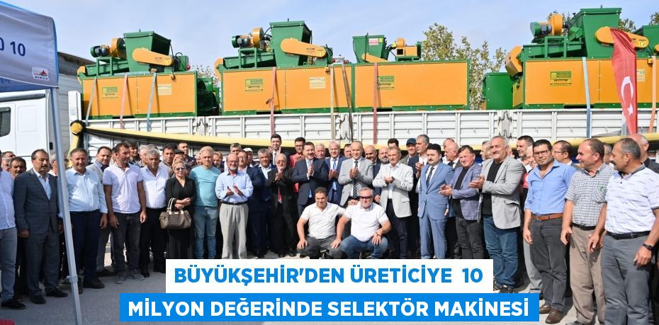 BÜYÜKŞEHİR’DEN ÜRETİCİYE  10 MİLYON DEĞERİNDE SELEKTÖR MAKİNESİ