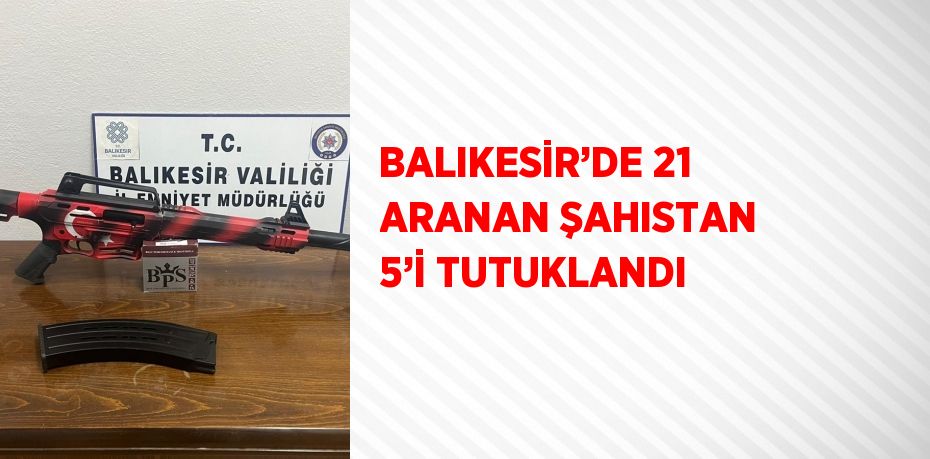 BALIKESİR’DE 21 ARANAN ŞAHISTAN 5’İ TUTUKLANDI