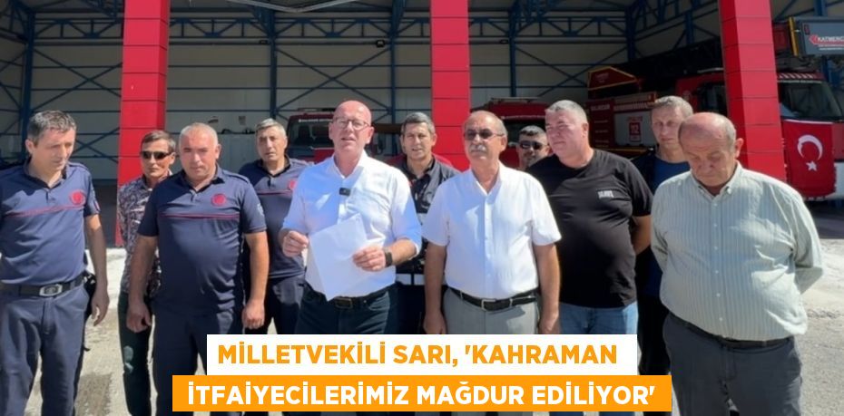 MİLLETVEKİLİ SARI, “KAHRAMAN   İTFAİYECİLERİMİZ MAĞDUR EDİLİYOR”