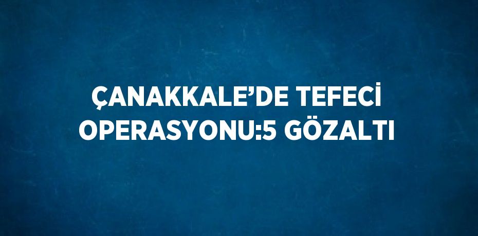 ÇANAKKALE’DE TEFECİ OPERASYONU:5 GÖZALTI