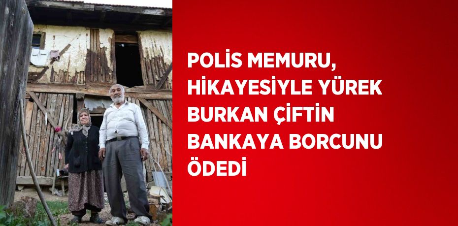 POLİS MEMURU, HİKAYESİYLE YÜREK BURKAN ÇİFTİN BANKAYA BORCUNU ÖDEDİ